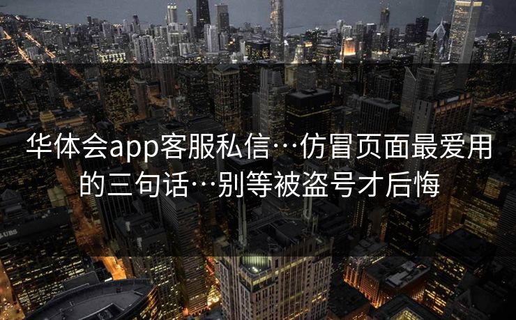 华体会app客服私信…仿冒页面最爱用的三句话…别等被盗号才后悔