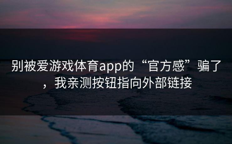 别被爱游戏体育app的“官方感”骗了，我亲测按钮指向外部链接