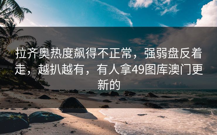 拉齐奥热度飙得不正常，强弱盘反着走，越扒越有，有人拿49图库澳门更新的
