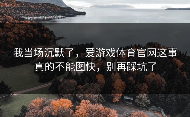 我当场沉默了，爱游戏体育官网这事真的不能图快，别再踩坑了