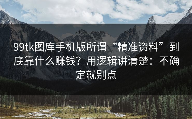 99tk图库手机版所谓“精准资料”到底靠什么赚钱？用逻辑讲清楚：不确定就别点