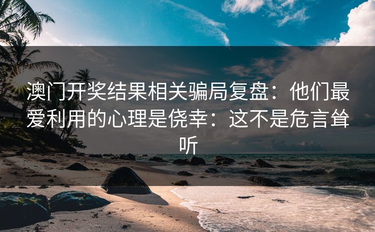 澳门开奖结果相关骗局复盘：他们最爱利用的心理是侥幸：这不是危言耸听