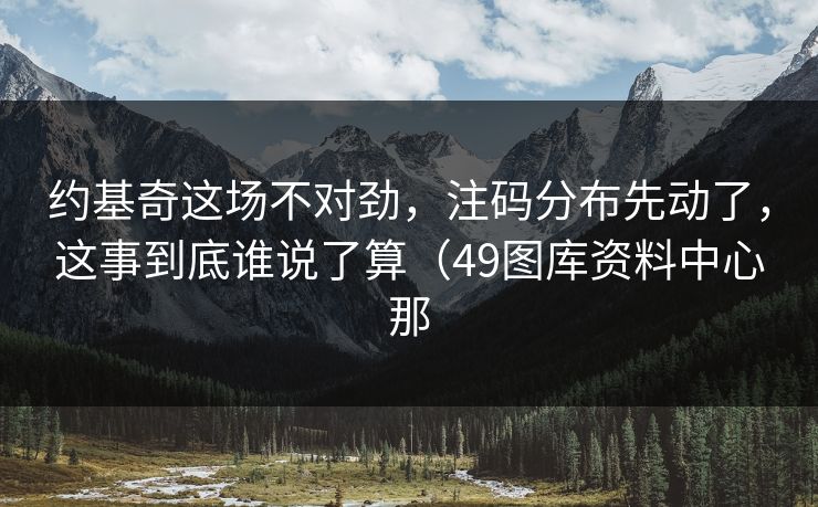 约基奇这场不对劲，注码分布先动了，这事到底谁说了算（49图库资料中心那