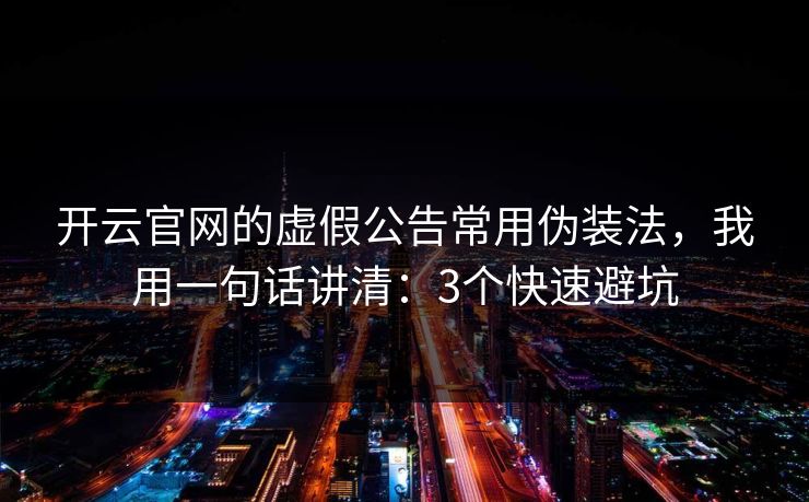 开云官网的虚假公告常用伪装法，我用一句话讲清：3个快速避坑