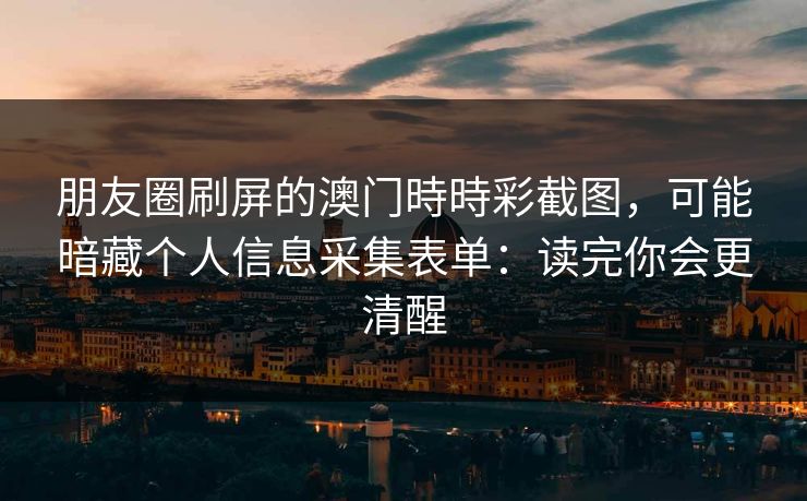 朋友圈刷屏的澳门時時彩截图，可能暗藏个人信息采集表单：读完你会更清醒